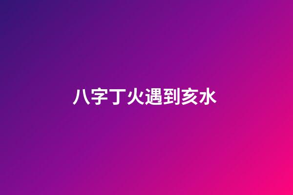 八字丁火遇到亥水 (八字丁火和亥水)-第1張-觀點(diǎn)-玄機(jī)派